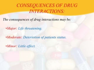 CONSEQUENCES OF DRUG
INTERACTIONS:
The consequences of drug interactions may be:
•Major: Life threatening.
•Moderate: Deteriotion of patients status.
•Minor: Little effect.
 