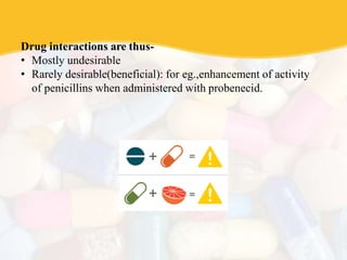 Drug interactions are thus-
• Mostly undesirable
• Rarely desirable(beneficial): for eg.,enhancement of activity
of penicillins when administered with probenecid.
 
