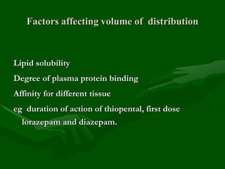 Factors affecting volume of distribution
Lipid solubility
Degree of plasma protein binding
Affinity for different tissue
eg duration of action of thiopental, first dose
lorazepam and diazepam.
 