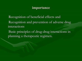 importance
Recognition of beneficial effects and
Recognition and prevention of adverse drug
interactions
Basic principles of drug-drug interactions in
planning a therapeutic regimen.
 