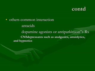 contd
• others common interaction
antacids
dopamine agonists or antiparkinson”s Rx
CNSdepressants such as analgesics, anxiolytics,
and hypnotics
 