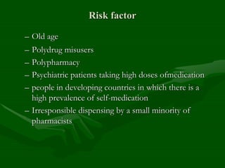 Risk factor
– Old age
– Polydrug misusers
– Polypharmacy
– Psychiatric patients taking high doses ofmedication
– people in developing countries in which there is a
high prevalence of self-medication
– Irresponsible dispensing by a small minority of
pharmacists
 