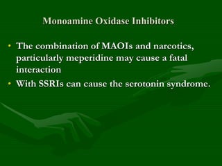 Monoamine Oxidase Inhibitors
• The combination of MAOIs and narcotics,
particularly meperidine may cause a fatal
interaction
• With SSRIs can cause the serotonin syndrome.
 