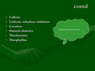 contd
• Caffeine
• Carbonic anhydrase inhibitors
• Laxatives
• Osmotic diuretics
• Theobromine
• Theophylline
Decrease lithium level
 