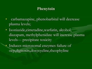 Phenytoin
• carbamazapine, phenobarbital will decrease
plasma levels;
• Isoniazide,cimetadine,warfarin, alcohol,
diazapam, methylphenidate will increase plasma
levels--- precipitate toxicity
• Induces microsomal enzymes failure of
ocp,digitoxin,doxycycline,theophyline
 