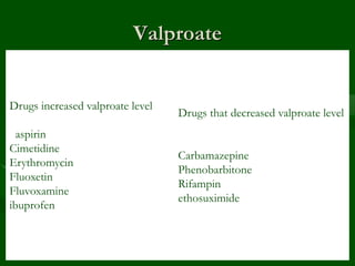 Valproate
Drugs increased valproate level
aspirin
Cimetidine
Erythromycin
Fluoxetin
Fluvoxamine
ibuprofen
Drugs that decreased valproate level
Carbamazepine
Phenobarbitone
Rifampin
ethosuximide
 