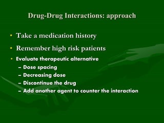 Drug-Drug Interactions: approach
• Take a medication history
• Remember high risk patients
• Evaluate therapeutic alternative
– Dose spacing
– Decreasing dose
– Discontinue the drug
– Add another agent to counter the interaction
 
