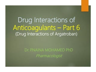 Drug Interactions of
Anticoagulants – Part 6
(Drug Interactions of Argatroban)
Dr. P.NAINA MOHAMED PhD
Pharmacologist
 