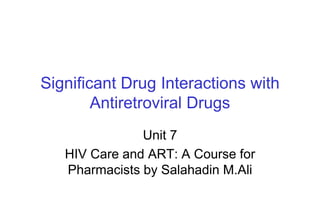 Significant Drug Interactions with
Antiretroviral Drugs
Unit 7
HIV Care and ART: A Course for
Pharmacists by Salahadin M.Ali
 