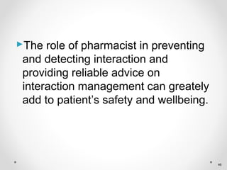 The role of pharmacist in preventing
and detecting interaction and
providing reliable advice on
interaction management can greately
add to patient’s safety and wellbeing.
46
 