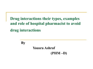 Drug interactions their types, examples
and role of hospital pharmacist to avoid
drug interactions
By
Yousra Ashraf
(PHM –D)
 