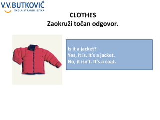 CLOTHES Zaokruži točan odgovor. Is it a jacket? Yes, it is. It’s a jacket. No, it isn’t. It’s a coat. 