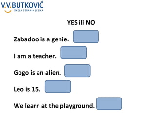 YES ili NO Zabadoo is a genie.  I am a teacher. Gogo is an alien. Leo is 15. We learn at the playground. 