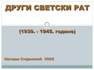 ДРУГИ СВЕТСКИ РАТДРУГИ СВЕТСКИ РАТ
(1939. - 1945. године)(1939. - 1945. године)
 