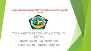 GURU JAMBESHWAR UNIVERSITY OF SCIENCE AND TECHNOLOGY
HISAR
TOPIC- KINETICS OF STABILITY AND STABILITY
TESTING
SUBMITTED TO – DR. REKHA RAO
SUBMITTED BY – SHEETAL SARDHNA
 