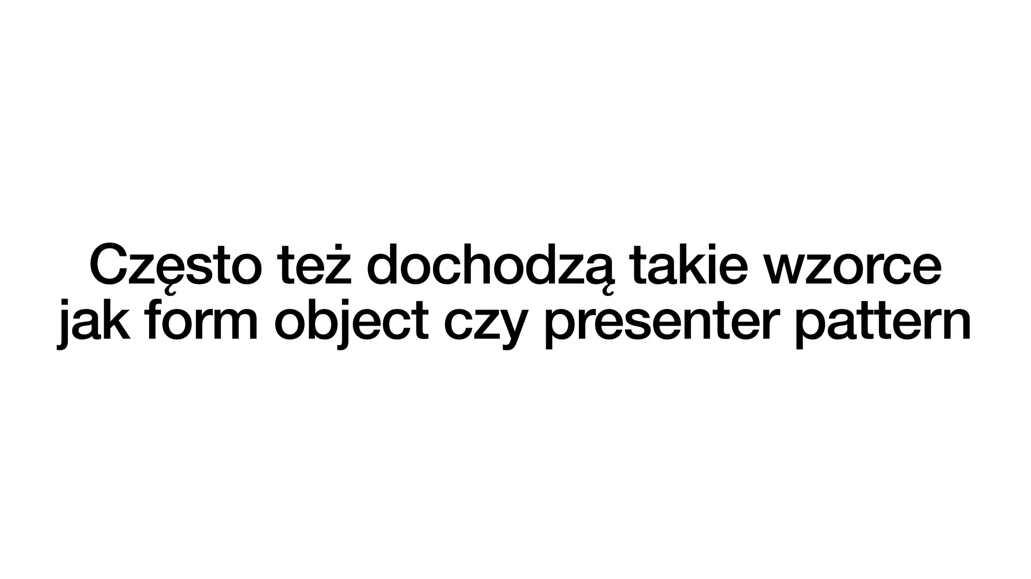 Często też dochodzą takie wzorce
jak form object czy presenter pattern
 