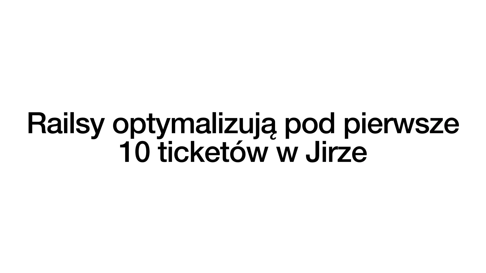 Railsy optymalizują pod pierwsze
10 ticketów w Jirze
 