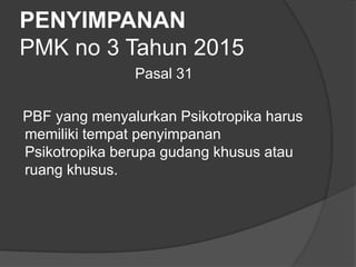 PENYIMPANAN
PMK no 3 Tahun 2015
Pasal 31
PBF yang menyalurkan Psikotropika harus
memiliki tempat penyimpanan
Psikotropika berupa gudang khusus atau
ruang khusus.
 