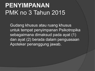 PENYIMPANAN
PMK no 3 Tahun 2015
Gudang khusus atau ruang khusus
untuk tempat penyimpanan Psikotropika
sebagaimana dimaksud pada ayat (1)
dan ayat (2) berada dalam penguasaan
Apoteker penanggung jawab.
 