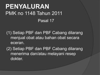 PENYALURAN
PMK no 1148 Tahun 2011
Pasal 17
(1) Setiap PBF dan PBF Cabang dilarang
menjual obat atau bahan obat secara
eceran.
(2) Setiap PBF dan PBF Cabang dilarang
menerima dan/atau melayani resep
dokter.
 