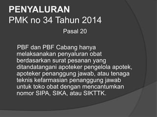 PENYALURAN
PMK no 34 Tahun 2014
Pasal 20
PBF dan PBF Cabang hanya
melaksanakan penyaluran obat
berdasarkan surat pesanan yang
ditandatangani apoteker pengelola apotek,
apoteker penanggung jawab, atau tenaga
teknis kefarmasian penanggung jawab
untuk toko obat dengan mencantumkan
nomor SIPA, SIKA, atau SIKTTK.
 