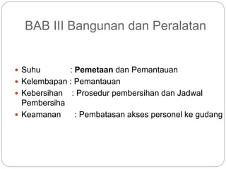 BAB III Bangunan dan Peralatan
 Suhu : Pemetaan dan Pemantauan
 Kelembapan : Pemantauan
 Kebersihan : Prosedur pembersihan dan Jadwal
Pembersiha
 Keamanan : Pembatasan akses personel ke gudang
 