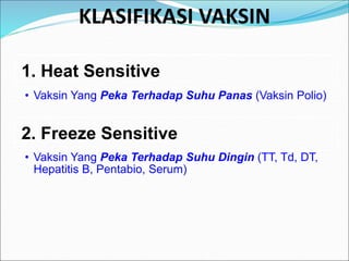 KLASIFIKASI VAKSIN
1. Heat Sensitive
• Vaksin Yang Peka Terhadap Suhu Panas (Vaksin Polio)
2. Freeze Sensitive
• Vaksin Yang Peka Terhadap Suhu Dingin (TT, Td, DT,
Hepatitis B, Pentabio, Serum)
 