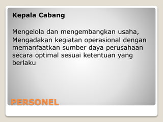 PERSONEL
Kepala Cabang
Mengelola dan mengembangkan usaha,
Mengadakan kegiatan operasional dengan
memanfaatkan sumber daya perusahaan
secara optimal sesuai ketentuan yang
berlaku
 