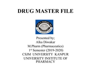 DRUG MASTER FILE
Presented by;
Alka Diwakar
M.Pharm (Pharmaceutics)
1st Semester (2019-2020)
CSJM UNIVERSITY KANPUR
UNIVERSITY INSTITUTE OF
PHARMACY
 