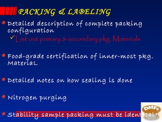 PACKING & LABELINGPACKING & LABELING
Detailed description of complete packing
configuration
List out primary & secondary pkg. Materials
Food-grade certification of inner-most pkg.
MateriaL
Detailed notes on how sealing is done
Nitrogen purging
Stability sample packing must be identical
 