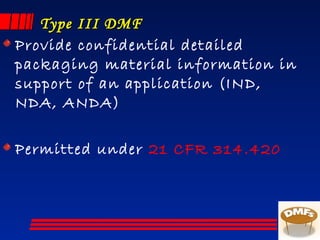 Type III DMFType III DMF
Provide confidential detailed
packaging material information in
support of an application (IND,
NDA, ANDA)
Permitted under 21 CFR 314.420
 