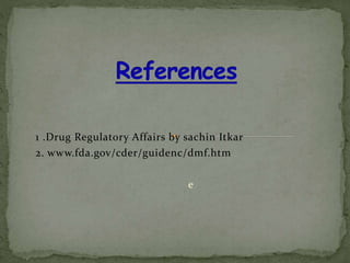 1 .Drug Regulatory Affairs by sachin Itkar
2. www.fda.gov/cder/guidenc/dmf.htm
e
 