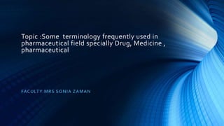 Topic :Some terminology frequently used in
pharmaceutical field specially Drug, Medicine ,
pharmaceutical
FACULTY:MRS SONIA ZAMAN
 