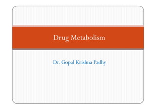 Drug Metabolism
Dr. Gopal Krishna Padhy
 