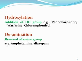 Hydroxylation
Addition of OH group e.g., Phenobarbitone,
Warfarine, Chloramphenicol
De-amination
Removal of amino group
e.g. Amphetamine, diazepam
17
 