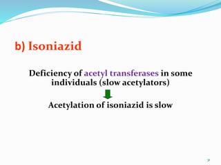 b) Isoniazid
Deficiency of acetyl transferases in some
individuals (slow acetylators)
Acetylation of isoniazid is slow
31
 