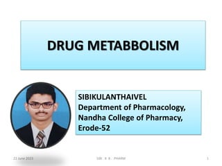 DRUG METABBOLISM
22 June 2023 SIBI . K B . .PHARM 1
SIBIKULANTHAIVEL
Department of Pharmacology,
Nandha College of Pharmacy,
Erode-52
 