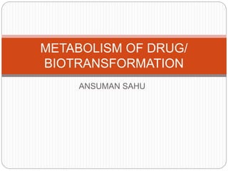 ANSUMAN SAHU
METABOLISM OF DRUG/
BIOTRANSFORMATION
 