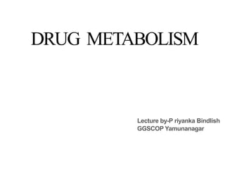 DRUG METABOLISM
Lecture by-P riyanka Bindlish
GGSCOP Yamunanagar
 
