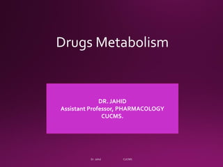 Drugs Metabolism
DR. JAHID
Assistant Professor, PHARMACOLOGY
CUCMS.
 