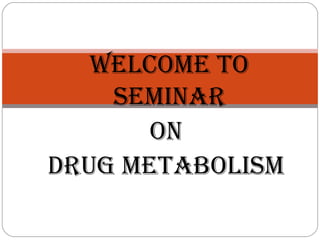WELCOME TO
    SEMINAR
       ON
DRUG METABOLISM
 