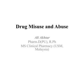 Drug Misuse and Abuse
Ali Akhtar
Pharm.D(PU), R.Ph
MS Clinical Pharmacy (USM,
Malaysia)
 