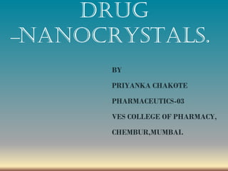 DRUG
NANOCRYSTALS.
BY
PRIYANKA CHAKOTE
PHARMACEUTICS-03
VES COLLEGE OF PHARMACY,
CHEMBUR,MUMBAI.
 