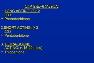 1.1.LONG ACTING: (6-12LONG ACTING: (6-12
hrs)hrs)
 PhenobarbitonePhenobarbitone
2.2.SHORT ACTING: (<3SHORT ACTING: (<3
hrs)hrs)
 PentobarbitonePentobarbitone
3.3. ULTRA-SOUNDULTRA-SOUND
ACTING: (<15-20 mins)ACTING: (<15-20 mins)
 ThiopentoneThiopentone
CLASSIFICATIONCLASSIFICATION::
 