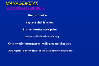 MANAGEMENT:MANAGEMENT:
SCANDINAVIAN METHOD:
Hospitalisation
Support vital functions
Prevent further absorption
Increase elimination of drug
Conservative management with good nursing care
Appropriate detoxification or psychiatric after care
 