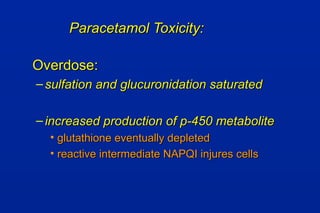 Paracetamol Toxicity:Paracetamol Toxicity:
Overdose:Overdose:
– sulfation and glucuronidation saturatedsulfation and glucuronidation saturated
– increased production of p-450 metaboliteincreased production of p-450 metabolite
• glutathione eventually depletedglutathione eventually depleted
• reactive intermediate NAPQI injures cellsreactive intermediate NAPQI injures cells
 