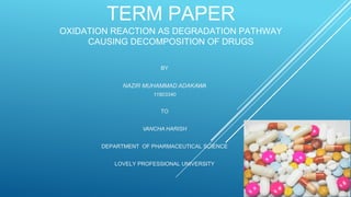 TERM PAPER
OXIDATION REACTION AS DEGRADATION PATHWAY
CAUSING DECOMPOSITION OF DRUGS
BY
NAZIR MUHAMMAD ADAKAWA
11803340
TO
VANCHA HARISH
DEPARTMENT OF PHARMACEUTICAL SCIENCE
LOVELY PROFESSIONAL UNIVERSITY
 