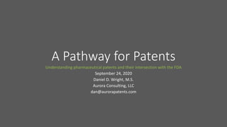 A Pathway for Patents
Understanding pharmaceutical patents and their intersection with the FDA
September 24, 2020
Daniel D. Wright, M.S.
Aurora Consulting, LLC
dan@aurorapatents.com
 