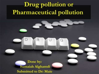 Drug pollution or
Pharmaceutical pollution
Done by:
Sumaiah Alghamdi
Submitted to Dr: Maie
 