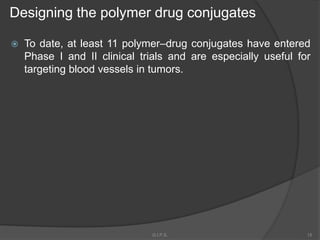  To date, at least 11 polymer–drug conjugates have entered
Phase I and II clinical trials and are especially useful for
targeting blood vessels in tumors.
Designing the polymer drug conjugates
15G.I.P.S.
 